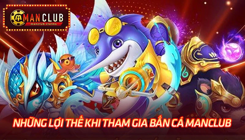 Những lợi thế khi tham gia bắn cá Manclub